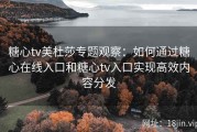 糖心tv美杜莎专题观察：如何通过糖心在线入口和糖心tv入口实现高效内容分发