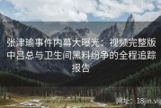 张津瑜事件内幕大曝光：视频完整版中吕总与卫生间黑料纷争的全程追踪报告