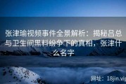 张津瑜视频事件全景解析：揭秘吕总与卫生间黑料纷争下的真相，张津什么名字