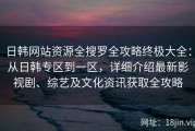 日韩网站资源全搜罗全攻略终极大全：从日韩专区到一区，详细介绍最新影视剧、综艺及文化资讯获取全攻略