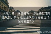 《吃瓜资讯深度特写：当明星面对舆论风暴，幕后经纪团队如何秘密运作保障利益？》