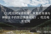 《51吃瓜网深夜档案：某知名导演与神秘女子的禁忌情事揭秘》，吃瓜电影官网