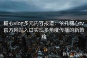 糖心vlog多元内容报道：依托糖心tv官方网站入口实现多角度传播的新策略