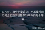 51八卦内幕全纪录追踪：吃瓜爆料网如何全面还原明星黑料事件的每个环节