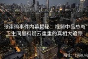 张津瑜事件内幕揭秘：视频中吕总与卫生间黑料疑云重重的真相大追踪