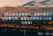 《吃瓜资讯全新专栏：当娱乐圈成为利益角力场，明星背后那些无人问津的故事》