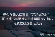 糖心在线入口聚焦“沉浸式观影”：配合糖心网页版入口多屏同步，糖心免费在线观看无死角