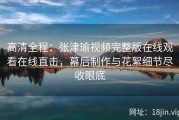 高清全程：张津瑜视频完整版在线观看在线直击，幕后制作与花絮细节尽收眼底
