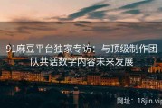 91麻豆平台独家专访：与顶级制作团队共话数字内容未来发展