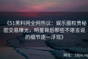 《51黑料网全网热议：娱乐圈权贵秘密交易曝光，明星背后那些不堪言说的细节逐一浮现》