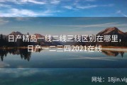日产精品一线二线三线区别在哪里，日产一二三四2021在线