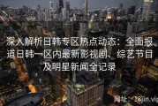 深入解析日韩专区热点动态：全面报道日韩一区内最新影视剧、综艺节目及明星新闻全记录