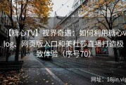 【糖心TV】视界奇遇：如何利用糖心vlog、网页版入口和美杜莎直播打造极致体验（序号70）