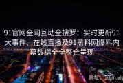 91官网全网互动全搜罗：实时更新91大事件、在线直播及91黑料网爆料内幕数据全全整合呈现