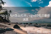 51cg1.fun怎么打开，cgw51吃瓜最新消息
