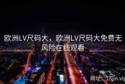 欧洲LV尺码大，欧洲LV尺码大免费无风险在线观看