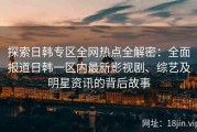 探索日韩专区全网热点全解密：全面报道日韩一区内最新影视剧、综艺及明星资讯的背后故事