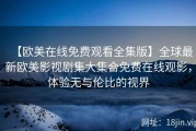 【欧美在线免费观看全集版】全球最新欧美影视剧集大集合免费在线观影，体验无与伦比的视界
