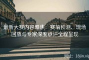 最新大赛内容聚焦：赛前预测、现场回放与专家深度点评全程呈现