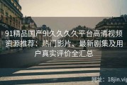91精品国产9l久久久久平台高清视频资源推荐：热门影片、最新剧集及用户真实评价全汇总