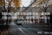 探索麻豆全生态联动新视角：聚焦麻豆影业传媒在线、麻豆视频与麻豆社区的内容融合