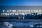 【91网大事件全搜罗专题】独家整理91官网中那些曾引起轩然大波的全部黑料内幕