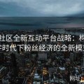 麻豆社区全新互动平台战略：构建数字时代下粉丝经济的全新模式