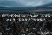 麻豆社区全新互动平台战略：构建数字时代下粉丝经济的全新模式