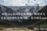 麻豆app官网版全新体验：解锁多元化互动视频的无限可能，官方麻豆app