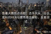 反差大赛热点话题：选手风采、出乎意料的对决与赛场悬念解析，反差测试