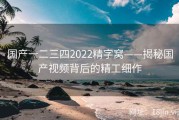 国产一二三四2022精字窝——揭秘国产视频背后的精工细作