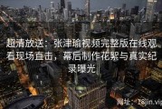 超清放送：张津瑜视频完整版在线观看现场直击，幕后制作花絮与真实纪录曝光