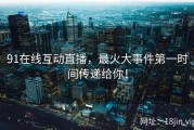 91在线互动直播，最火大事件第一时间传递给你！