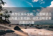 探秘日韩专区娱乐宝藏：深度解读日韩一区内最火影视剧、综艺及明星资讯幕后内幕