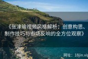 《张津瑜视频风格解析：创意构思、制作技巧与市场反响的全方位观察》