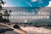 糖心TV美杜莎专题全记录：平台如何借助艺术与科技融合打造独特视觉盛宴