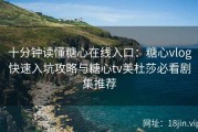 十分钟读懂糖心在线入口：糖心vlog快速入坑攻略与糖心tv美杜莎必看剧集推荐