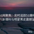 吃瓜51网聚焦：实时追踪51爆料网最新八卦爆料与明星黑史震撼呈现