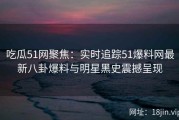 吃瓜51网聚焦：实时追踪51爆料网最新八卦爆料与明星黑史震撼呈现