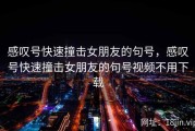 感叹号快速撞击女朋友的句号，感叹号快速撞击女朋友的句号视频不用下载