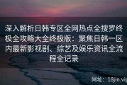 深入解析日韩专区全网热点全搜罗终极全攻略大全终极版：聚焦日韩一区内最新影视剧、综艺及娱乐资讯全流程全记录