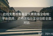在线免费观看每日大赛直播全攻略：平台选择、流畅体验与互动功能全面对比