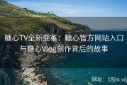 糖心TV全新变革：糖心官方网站入口与糖心Vlog创作背后的故事