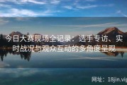 今日大赛现场全记录：选手专访、实时战况与观众互动的多角度呈现