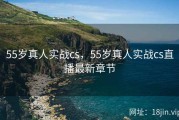 55岁真人实战cs，55岁真人实战cs直播最新章节