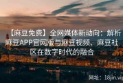 【麻豆免费】全网媒体新动向：解析麻豆APP官网版与麻豆视频、麻豆社区在数字时代的融合