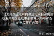 【海角社区吃瓜内幕全记录】深度剖析海角社区论坛中那些令人啧啧称奇的吃瓜事件内幕