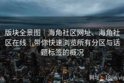 版块全景图｜海角社区网址、海角社区在线｜带你快速浏览所有分区与话题标签的概况