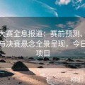 今日大赛全息报道：赛前预测、实时战况与决赛悬念全景呈现，今日赛事项目