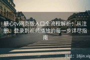 糖心tv网页版入口全流程解析：从注册、登录到视频播放的每一步详尽指南